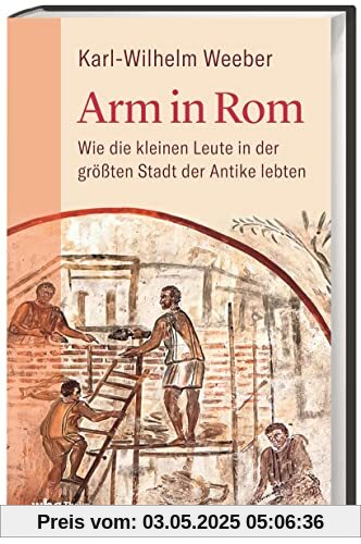 Arm in Rom: Wie die kleinen Leute in der größten Stadt der Antike lebten. Ein neuer Blick auf den Alltag im alten Rom und ein Leben in Armut zur Römerzeit – antike Sozialgeschichte