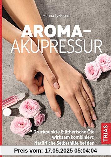 Aroma-Akupressur: Druckpunkte & ätherische Öle wirksam kombiniert: Natürliche Selbsthilfe bei den häufigsten Beschwerden