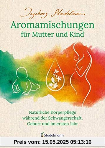 Aromamischungen für Mutter und Kind: Natürliche Körperpflege während der Schwangerschaft, Geburt und im ersten Jahr