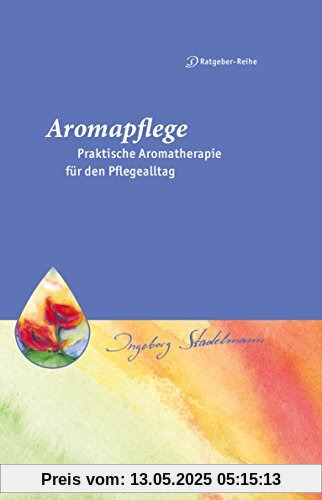 Aromapflege - Praktische Aromatherapie für den Pflegealltag: Ganzheitliche Begleitung für Kranke und Pflegebedürftige (Stadelmann-Ratgeber-Reihe)