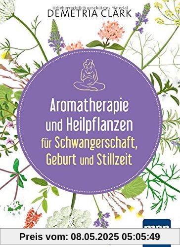 Aromatherapie und Heilpflanzen für Schwangerschaft, Geburt und Stillzeit: Bewährte Anwendungen und Rezepte
