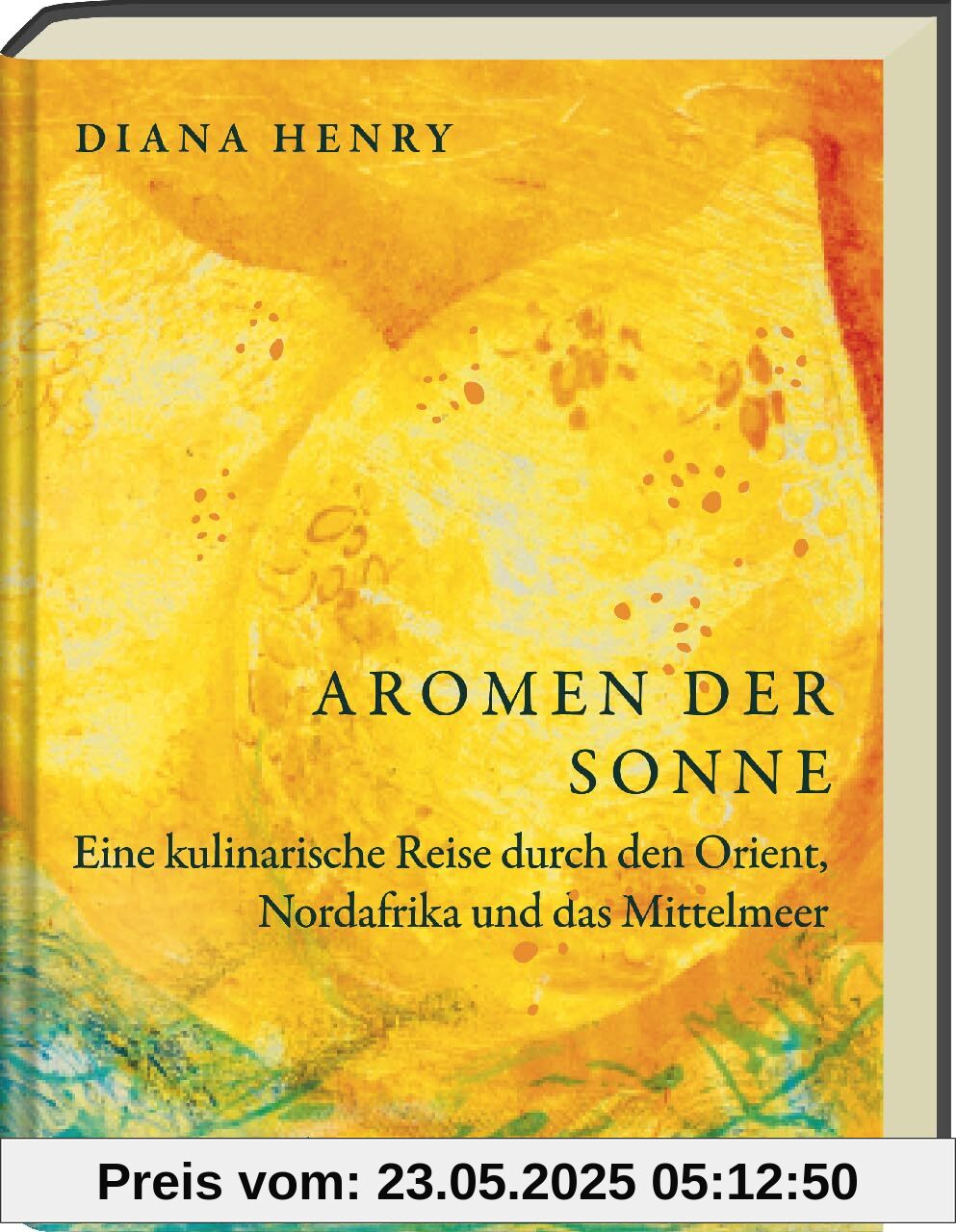Aromen der Sonne: über 100 Rezepte mit Zutaten & Gerichten aus Orient, Südeuropa & Nordafrika: Exotische Aromen wie Safran, Lavendel & Granatapfel für die Küche zuhause - (Diana Henry Kochbücher)