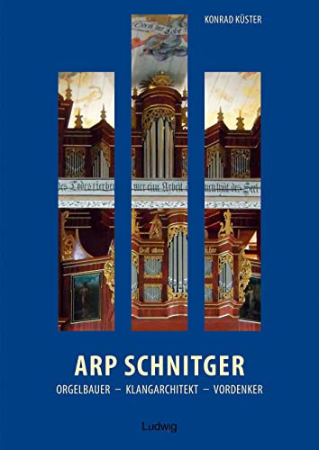 Arp Schnitger: Orgelbauer, Klangarchitekt, Vordenker, 1648–1719 von Ludwig