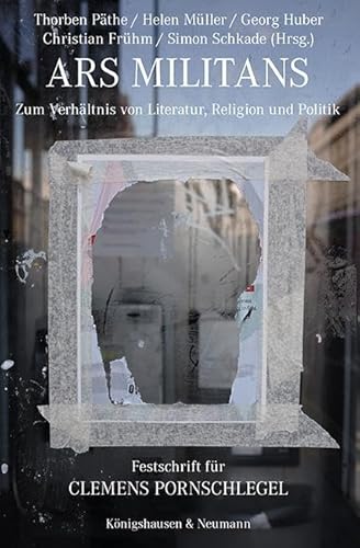 Ars militans: Zum Verhältnis von Literatur, Religion und Politik. Festschrift für Clemens Pornschlegel Ars militans: Zum Verhältnis von Literatur, Religion und Politik. Festschrift für Clemens Pornschlegel von Königshausen u. Neumann