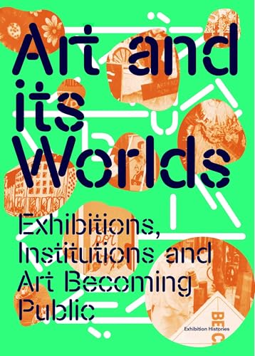 Art and Its Worlds: Exhibitions, Institutions and Art Becoming Public Exhibition Histories Vol. 12: Afterall Books Art and Its Worlds: Exhibitions, Institutions and Art Becoming Public Exhibition Histories Vol. 12: Afterall Books