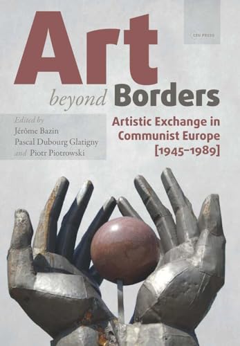 Art beyond Borders: Artistic Exchange in Communist Europe (1945-1989) (Leipzig Studies on the History and Culture of East-Central Europe, 3, Band 3)