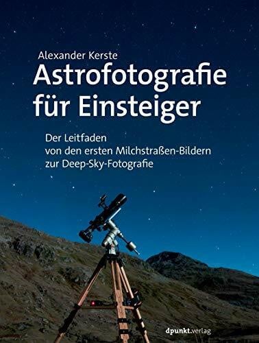 Astrofotografie für Einsteiger: Der Leitfaden von den ersten Milchstraßen-Bildern zur Deep-Sky...