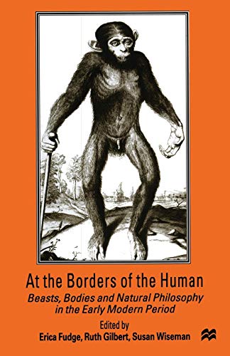 At the Borders of the Human: Beasts, Bodies and Natural Philosophy in the Early Modern Period