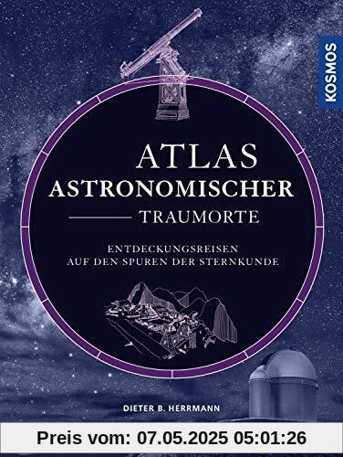 Atlas astronomischer Traumorte: Entdeckungsreisen auf den Spuren der Sternkunde