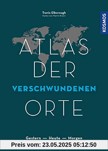Atlas der verschwundenen Orte: Gestern - Heute - Morgen