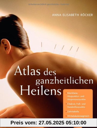 Atlas des ganzheitlichen Heilens: Meridiane, Akupunktur- und Akupressurpunkte, Chakras, Fuß- und Handreflexpunkte, Zahntabelle, Wirbelsäulensegment-Diagnostik