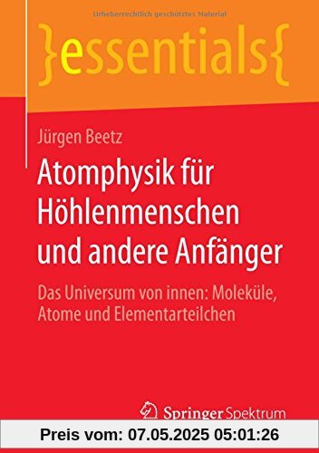 Atomphysik für Höhlenmenschen und andere Anfänger: Das Universum von innen: Moleküle, Atome und Elementarteilchen (essentials)