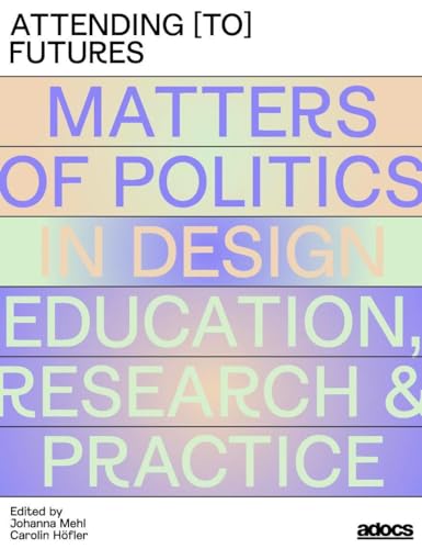 Attending [to] Futures: Matters of Politics in Design Education, Research, Practice von adocs
