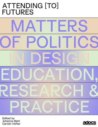 Attending [to] Futures: Matters of Politics in Design Education, Research, Practice von adocs