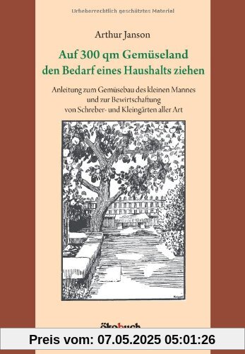 Auf 300 qm Gemüseland den Bedarf eines Haushalts ziehen: Anleitung zum Gemüsebau des kleinen Mannes und zur Bewirtschaftung von Schreber- und Kleingärten aller Art