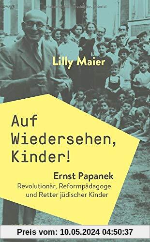 Auf Wiedersehen, Kinder! Ernst Papanek. Revolutionär, Reformpädagoge und Retter jüdischer Kinder