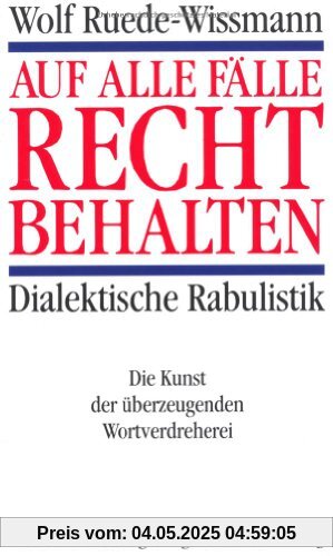 Auf alle Fälle recht behalten. Dialektische Rabulistik. Die Kunst der überzeugenden Wortverdreherei