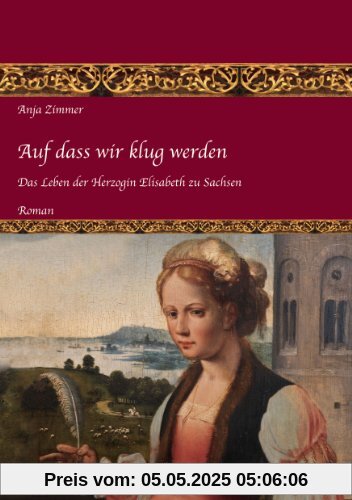 Auf dass wir klug werden: Das Leben der Herzogin Elisabeth zu Sachsen