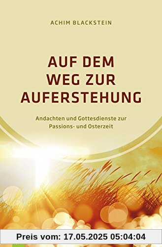 Auf dem Weg zur Auferstehung: Andachten und Gottesdienste zur Passions- und Osterzeit Auf dem Weg zur Auferstehung: Andachten und Gottesdienste zur Passions- und Osterzeit