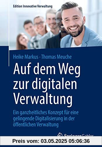 Auf dem Weg zur digitalen Verwaltung: Ein ganzheitliches Konzept für eine gelingende Digitalisierung in der öffentlichen Verwaltung (Edition Innovative Verwaltung)