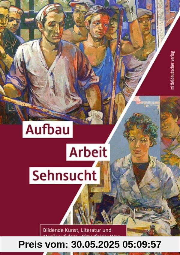 Aufbau. Arbeit. Sehnsucht: Bildende Kunst, Literatur und Musik auf dem »Bitterfelder Weg« // Ausstellungsbegleitband