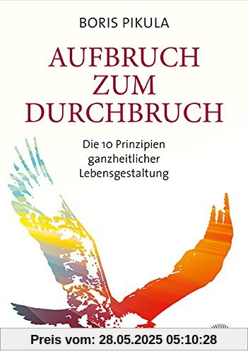 Aufbruch zum Durchbruch: Die 10 Prinzipien ganzheitlicher Lebensgestaltung Aufbruch zum Durchbruch: Die 10 Prinzipien ganzheitlicher Lebensgestaltung