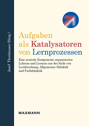 Aufgaben als Katalysatoren von Lernprozessen: Eine zentrale Komponente organisierten Lehrens und Lernens aus der Sicht von Lernforschung, Allgemeiner Didaktik und Fachdidaktik Aufgaben als Katalysatoren von Lernprozessen: Eine zentrale Komponente organisierten Lehrens und Lernens aus der Sicht von Lernforschung, Allgemeiner Didaktik und Fachdidaktik