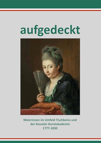 Aufgedeckt –Malerinnen im Umfeld Tischbeins und der Kasseler Kunstakademie 1777-1830 Aufgedeckt –Malerinnen im Umfeld Tischbeins und der Kasseler Kunstakademie 1777-1830 von ConferencePoint Verlag