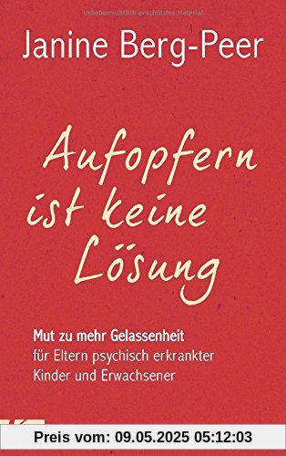Aufopfern ist keine Lösung: Mut zu mehr Gelassenheit für Eltern psychisch erkrankter Kinder und Erwachsener Aufopfern ist keine Lösung: Mut zu mehr Gelassenheit für Eltern psychisch erkrankter Kinder und Erwachsener