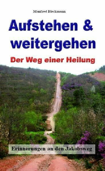 Aufstehen & weitergehen: Der Weg einer Heilung. Erinnerungen an den Jakobsweg Aufstehen & weitergehen: Der Weg einer Heilung. Erinnerungen an den Jakobsweg