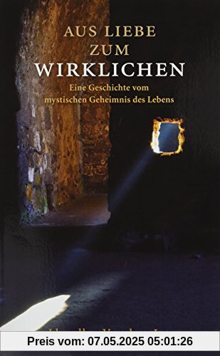 Aus Liebe zum Wirklichen: Eine Geschichte vom mystischen Geheimnis des Lebens Aus Liebe zum Wirklichen: Eine Geschichte vom mystischen Geheimnis des Lebens