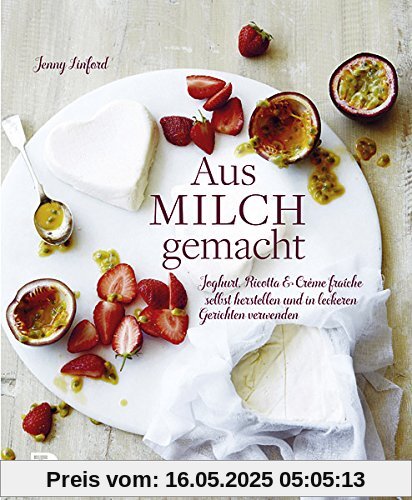Aus Milch gemacht - Joghurt, Ricotta & Crème fraîche selbst herstellen und in leckeren Gerichten verwenden Aus Milch gemacht - Joghurt, Ricotta & Crème fraîche selbst herstellen und in leckeren Gerichten verwenden