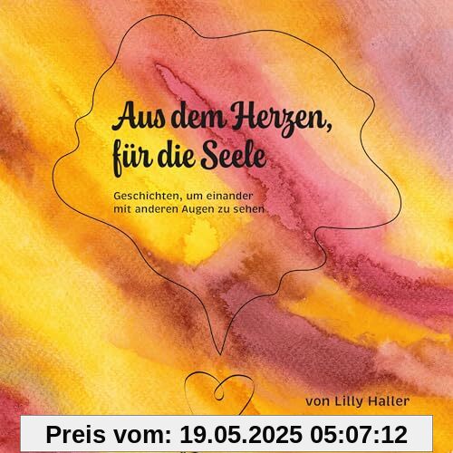 Aus dem Herzen, für die Seele: Geschichten, um einander mit anderen Augen zu sehen