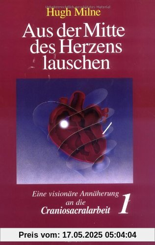 Aus der Mitte des Herzens lauschen, Bd. 1. Eine visionäre Annäherung an die Craniosacralarbeit