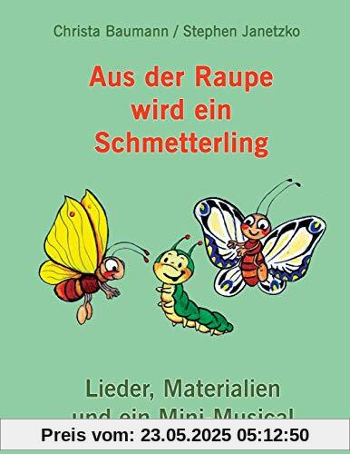 Aus der Raupe wird ein Schmetterling: Lieder, Materialien und ein Mini-Musical Aus der Raupe wird ein Schmetterling: Lieder, Materialien und ein Mini-Musical