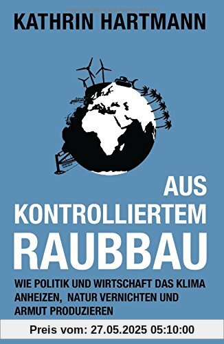 Aus kontrolliertem Raubbau: Wie Politik und Wirtschaft das Klima anheizen, Natur vernichten und Armut produzieren