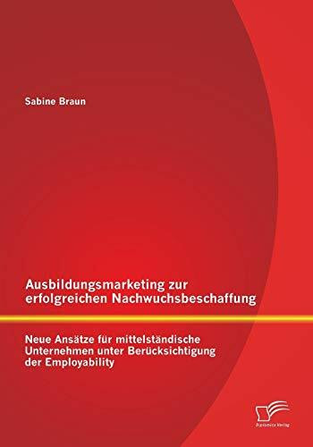 Ausbildungsmarketing zur erfolgreichen Nachwuchsbeschaffung: Neue Ansätze für mittelständische... Ausbildungsmarketing zur erfolgreichen Nachwuchsbeschaffung: Neue Ansätze für mittelständische...