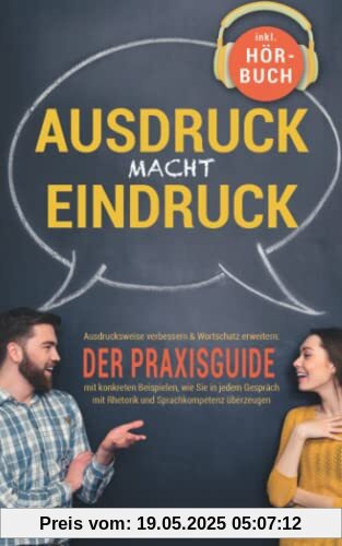 Ausdruck macht Eindruck! Ausdrucksweise verbessern & Wortschatz erweitern: Der Praxisguide mit konkreten Beispielen, wie Sie in jedem Gespräch mit Rhetorik und Sprachkompetenz überzeugen