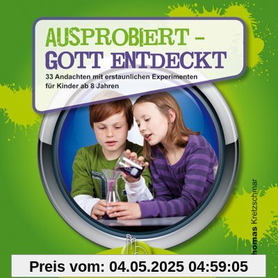 Ausprobiert - Gott entdeckt: 33 Andachten mit erstaunlichen Experimenten für Kinder ab 8 Jahren