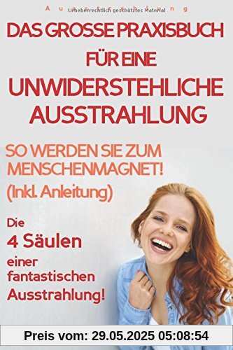 Ausstrahlung: DAS GROSSE PRAXISBUCH FÜR EINE UNWIDERSTEHLICHE AUSSTRAHLUNG! Die 4 Säulen einer fantastischen Ausstrahlung!: So werden Sie zum Menschenmagnet! (Inkl. Anleitung) Ausstrahlung jetzt!