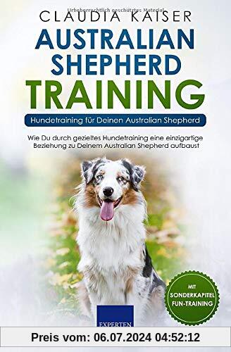 Australian Shepherd Training - Hundetraining für Deinen Australian Shepherd: Wie Du durch gezieltes Hundetraining eine einzigartige Beziehung zu Deinem Hund aufbaust