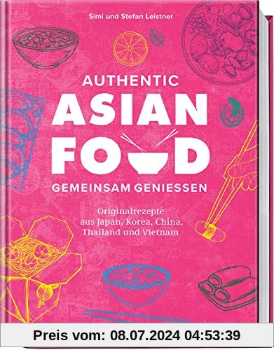 Authentic Asian Food – Gemeinsam genießen: Originalrezepte aus Japan, Korea, China, Vietnam und Thailand: Originalrezepte aus Japan, Korea, China, Thailand und Vietnam