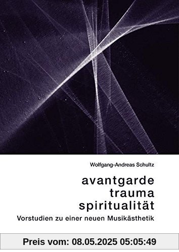 Avantgarde, Trauma, Spiritualität: Vorstudien zu einer neuen Musikästhetik Avantgarde, Trauma, Spiritualität: Vorstudien zu einer neuen Musikästhetik