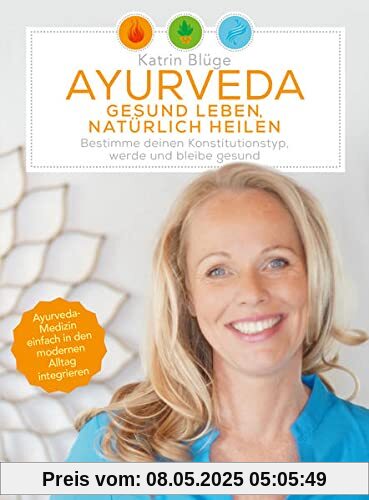 Ayurveda - gesund leben, natürlich heilen: Bestimme deinen Konstitutionstyp - werde und bleibe gesund. Ayurveda-Medizin einfach in den modernen Alltag integrieren