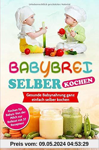 BABYBREI SELBER KOCHEN: Gesunde Babynahrung ganz einfach selber kochen. Kochen für Babys: Von der Milch zur Beikost mit 37 Rezepten! (Kochen für Baby und Kleinkind, Band 1)