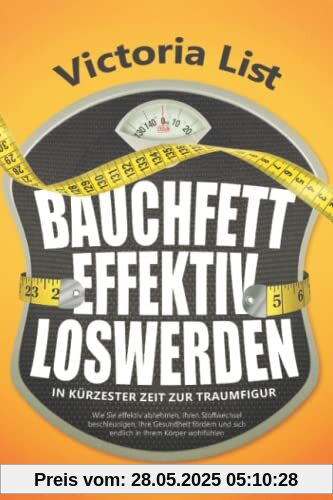 BAUCHFETT EFFEKTIV LOSWERDEN – In kürzester Zeit zur Traumfigur: Wie Sie effektiv abnehmen, Ihren Stoffwechsel beschleunigen, Ihre Gesundheit fördern und sich endlich in Ihrem Körper wohlfühlen