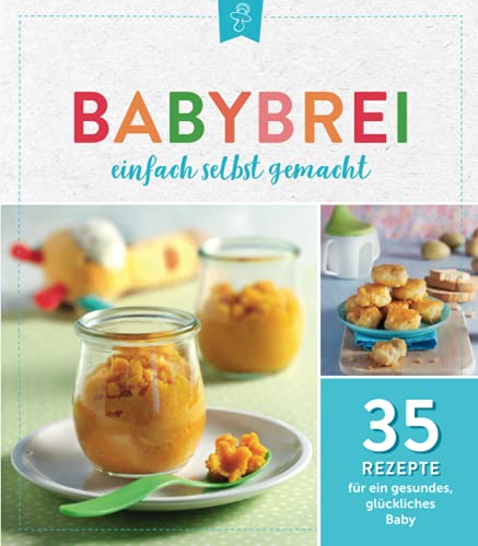Babybrei einfach selbstgemacht: 35 Rezepte für ein gesundes, glückliches Baby