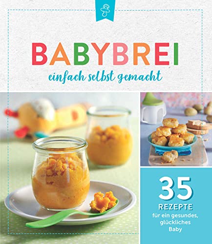 Babybrei einfach selbstgemacht: 35 Rezepte für ein gesundes, glückliches Baby