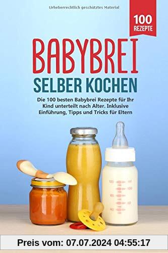 Babybrei selber kochen: Die 100 besten Babybrei Rezepte für Ihr Kind unterteilt nach Alter. Inklusive Einführung, Tipps und Tricks für Eltern.