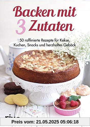 Backen mit 3 Zutaten: 50 raffinierte Rezepte für Kuchen, Kekse, Snacks und herzhaftes Gebäck
